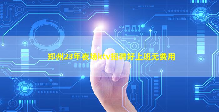郑州23年夜场ktv招聘好上班无费用
